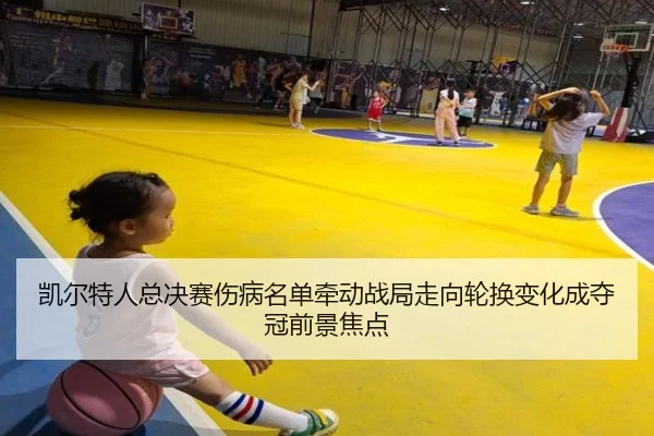 凯尔特人总决赛伤病名单牵动战局走向轮换变化成夺冠前景焦点